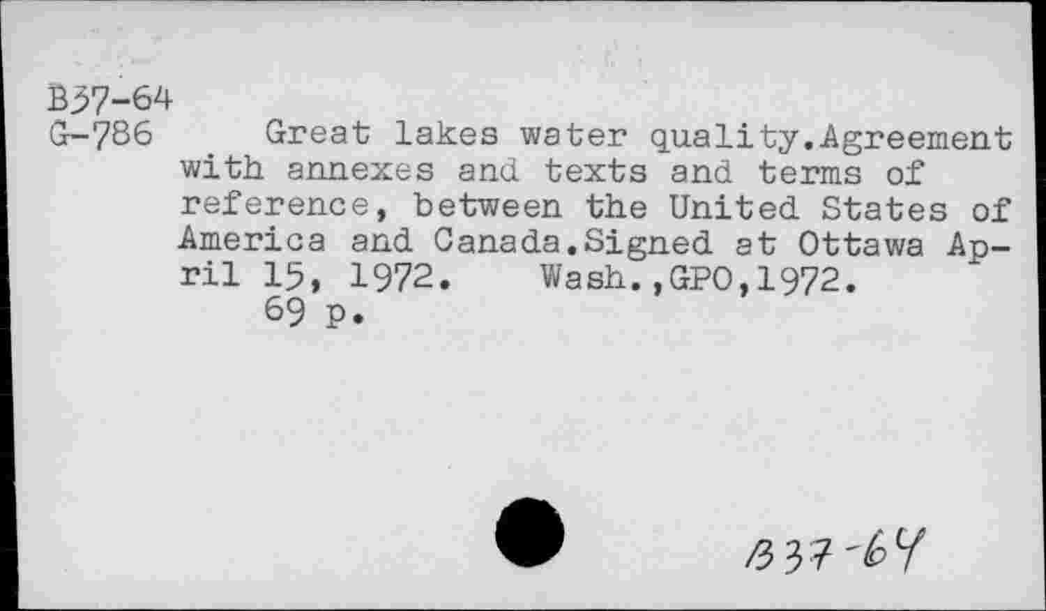 ﻿B57-64
Gr-786 Great lakes water quality.Agreement with annexes and texts and terms of reference, between the United States of America and Canada.Signed at Ottawa April 15, 1972. Wash.,GPO,1972.
69 P.
£37'67